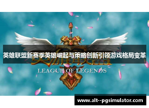 英雄联盟新赛季英雄崛起与策略创新引领游戏格局变革