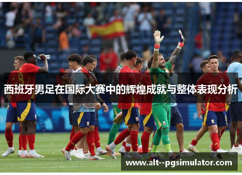 西班牙男足在国际大赛中的辉煌成就与整体表现分析