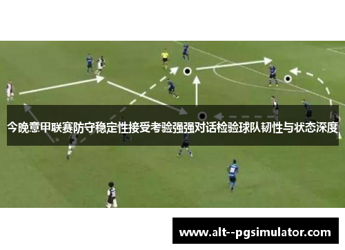 今晚意甲联赛防守稳定性接受考验强强对话检验球队韧性与状态深度