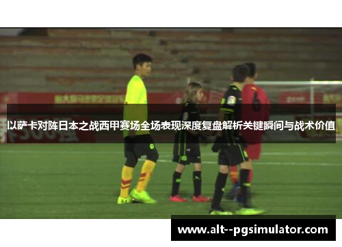 以萨卡对阵日本之战西甲赛场全场表现深度复盘解析关键瞬间与战术价值