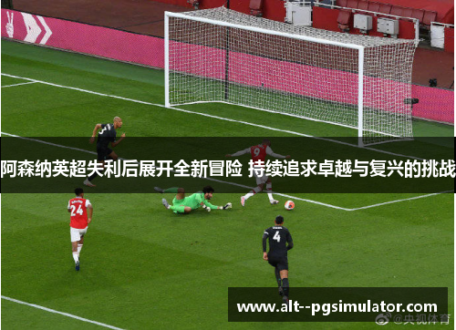阿森纳英超失利后展开全新冒险 持续追求卓越与复兴的挑战
