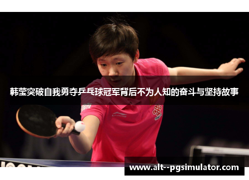 韩莹突破自我勇夺乒乓球冠军背后不为人知的奋斗与坚持故事