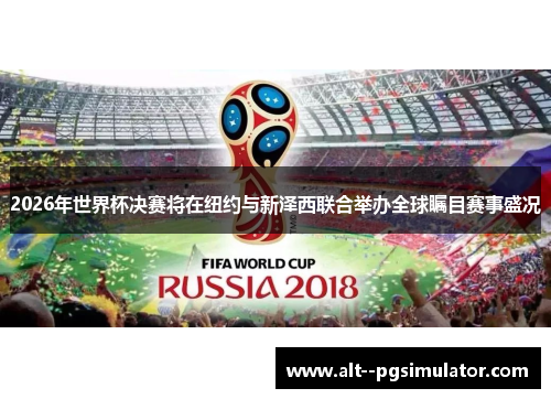 2026年世界杯决赛将在纽约与新泽西联合举办全球瞩目赛事盛况