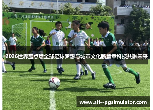 2026世界盃点燃全球足球梦想与城市文化新篇章科技共融未来
