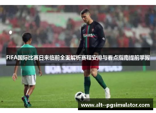 FIFA国际比赛日来临前全面解析赛程安排与看点指南提前掌握